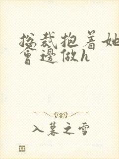 总裁抱着她边开会边做h