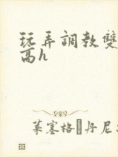 玩弄调教双胞胎高h