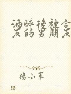 酒醉后被合租室友的男朋友睡了