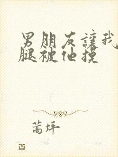 男朋友让我打开腿被他摸