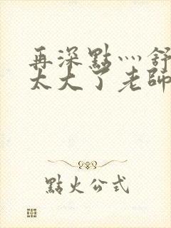 再深点灬舒服灬太大了老师