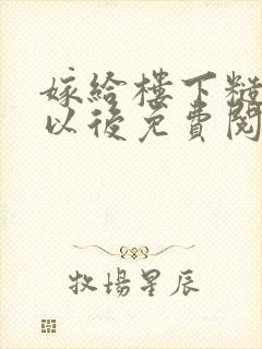 嫁给楼下糙汉后以后免费阅读书香