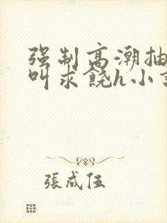 强制高潮抽搐哭叫求饶h小说