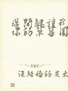 迈开腿让我看看你的草莓图