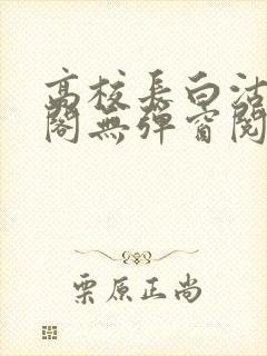 高校长白沽笔趣阁无弹窗阅读