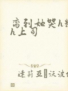 脔到她哭h粗话h上司