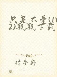 只是不爱(1V2)瓶瓶下载