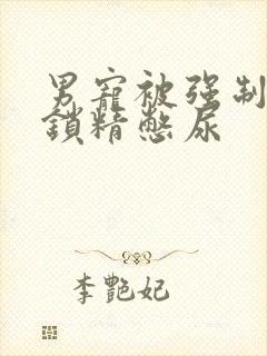 男宠被强制灌水锁精憋尿