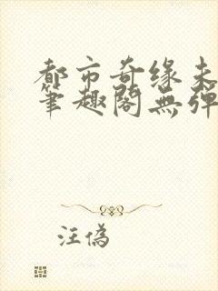 都市奇缘未删节笔趣阁无弹窗