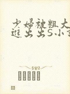 少妇被粗大猛进进出出S小说