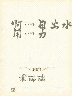 啊灬日出水了灬用灬力