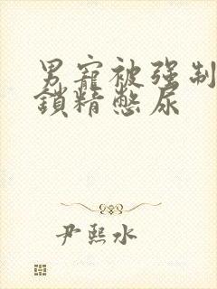 男宠被强制灌水锁精憋尿