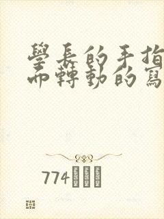 学长的手指在里面转动的写作业