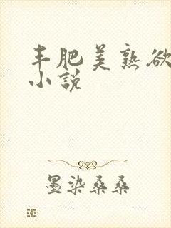 丰肥美熟欲妇乱小说