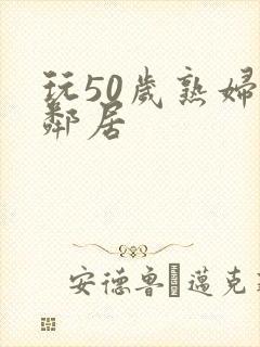 玩50岁熟妇女邻居