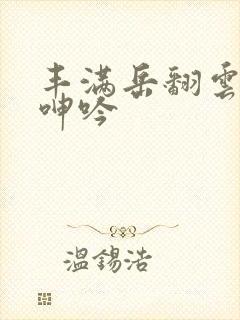 丰满岳翻云覆雨呻吟