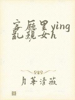 客厅里ying乱亲女h