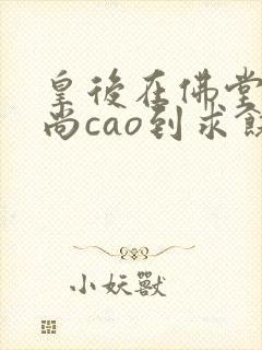 皇后在佛堂被和尚cao到求饶