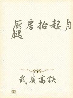 厨房抬起月月的腿