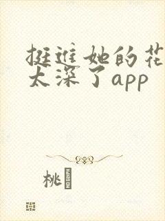 挺进她的花苞啊太深了app