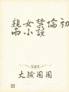 亲女禁伦初尝云雨小说