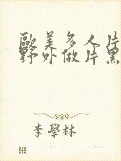 欧美多人片高潮野外做片黑人