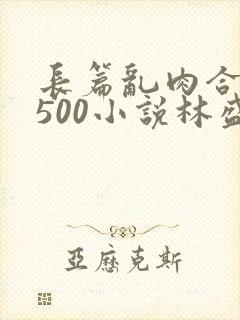 长篇乱肉合集乱500小说林盛