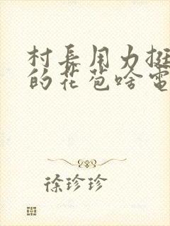 村长用力挺进她的花苞啥电视