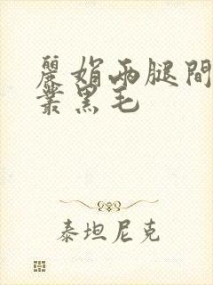 丽娟两腿间一大丛黑毛