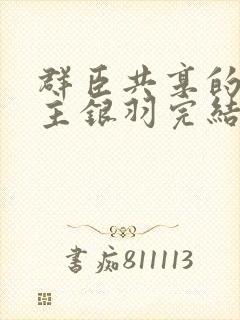 群臣共享的小公主银羽完结了吗