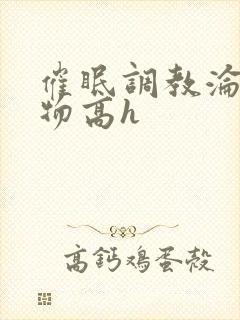 催眠调教沦为玩物高h