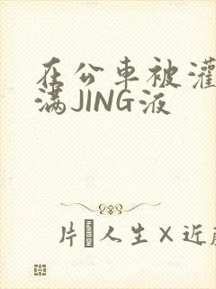 在公车被灌强行满JING液