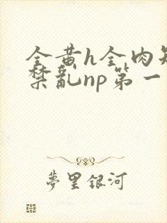 全黄h全肉短篇禁乱np第一次