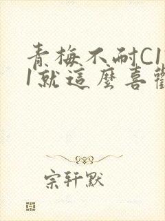 青梅不耐C1V1就这么喜欢学长