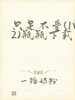 只是不爱(1V2)瓶瓶下载