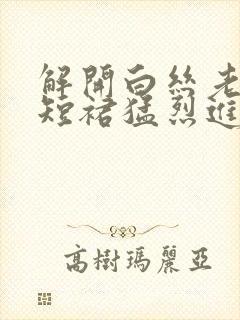 解开白丝老师的短裙猛烈进入