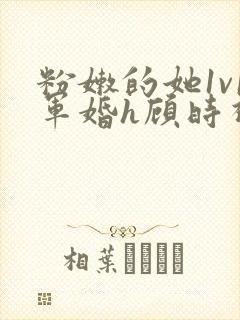 粉嫩的她1v1军婚h顾时视频