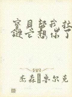 宝贝帮我拉开拉链它想你了