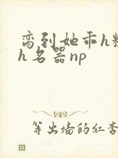 脔到她乖h粗话h名器np