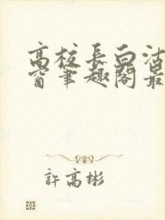 高校长白沽无弹窗笔趣阁最新章节