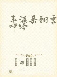 丰满岳翻云覆雨呻吟