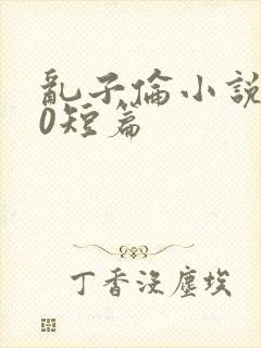 乱子伦小说500短篇