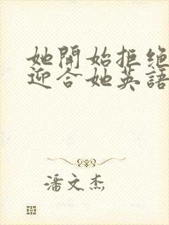 她开始拒绝慢迎迎合她英语