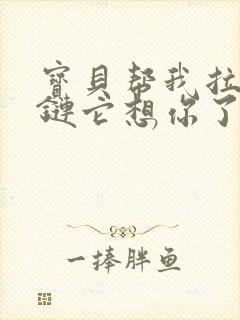 宝贝帮我拉开拉链它想你了