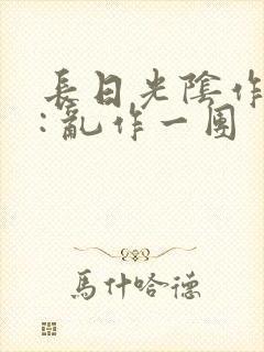 长日光阴作者 : 乱作一团