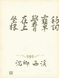 坐在学霸的大紫根上背单词