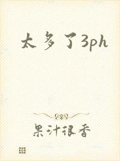 太多了3ph