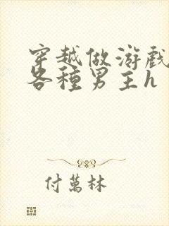 穿越做游戏要和各种男主h