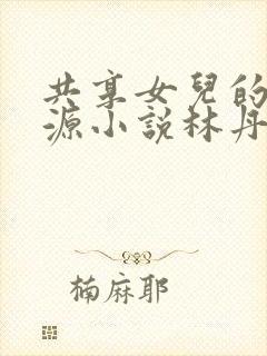 共享女儿的桃花源小说林丹丹