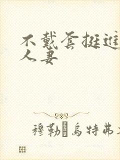 不戴套挺进朋友人妻